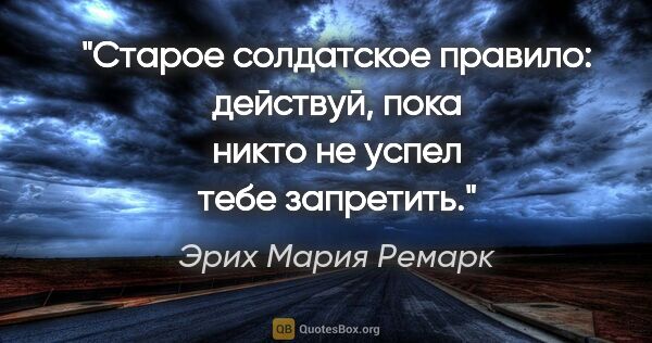 Эрих Мария Ремарк цитата: "Старое солдатское правило: действуй, пока никто не успел тебе..."