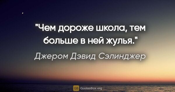 Джером Дэвид Сэлинджер цитата: "Чем дороже школа, тем больше в ней жулья."