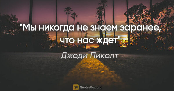 Джоди Пиколт цитата: "Мы никогда не знаем заранее, что нас ждет"