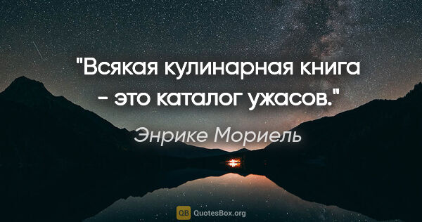 Энрике Мориель цитата: "Всякая кулинарная книга - это каталог ужасов."