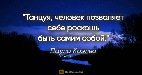 Пауло Коэльо цитата: "Танцуя, человек позволяет себе роскошь быть самим собой."