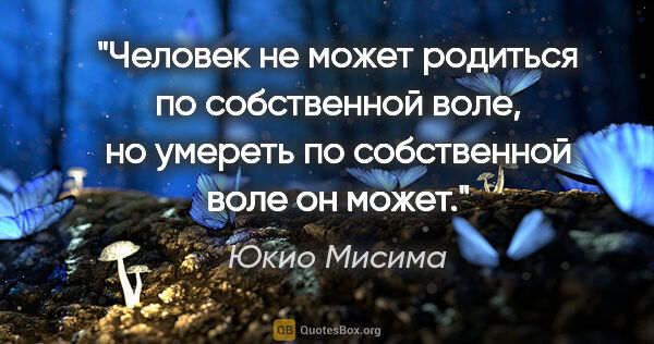 Юкио Мисима цитата: "Человек не может родиться по собственной воле, но умереть по..."