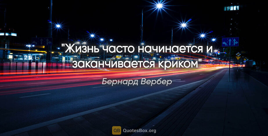 Бернард Вербер цитата: "Жизнь часто начинается и заканчивается криком"