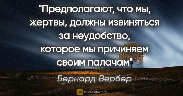 Бернард Вербер цитата: "Предполагают, что мы, жертвы, должны извиняться за неудобство,..."