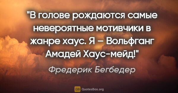 Фредерик Бегбедер цитата: "В голове рождаются самые невероятные мотивчики в жанре хаус. Я..."