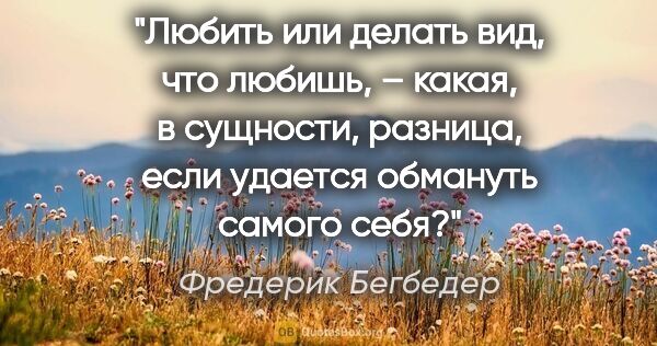 Фредерик Бегбедер цитата: "Любить или делать вид, что любишь, – какая, в сущности,..."