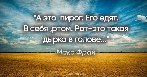 Макс Фрай цитата: "А это  пирог. Его едят. В себя ,ртом. Рот-это такая дырка в..."