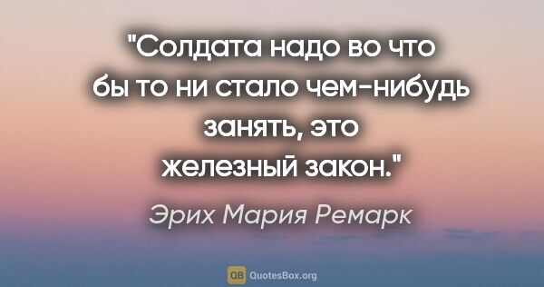 Эрих Мария Ремарк цитата: "Солдата надо во что бы то ни стало чем-нибудь занять, это..."