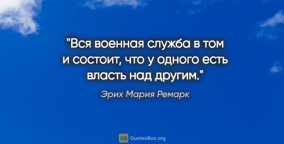 Эрих Мария Ремарк цитата: "Вся военная служба в том и состоит, что у одного есть власть..."