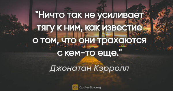 Джонатан Кэрролл цитата: "Ничто так не усиливает тягу к ним, как известие о том, что они..."