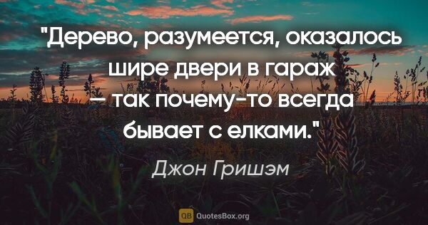 Джон Гришэм цитата: "Дерево, разумеется, оказалось шире двери в гараж — так..."