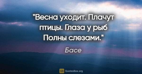 Басе цитата: "Весна уходит.

Плачут птицы. Глаза у рыб

Полны слезами."