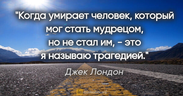 Джек Лондон цитата: ""Когда умирает человек, который мог стать мудрецом, но не стал..."