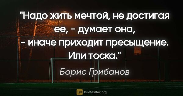 Борис Грибанов цитата: "Надо жить мечтой, не достигая ее, - думает она, - иначе..."