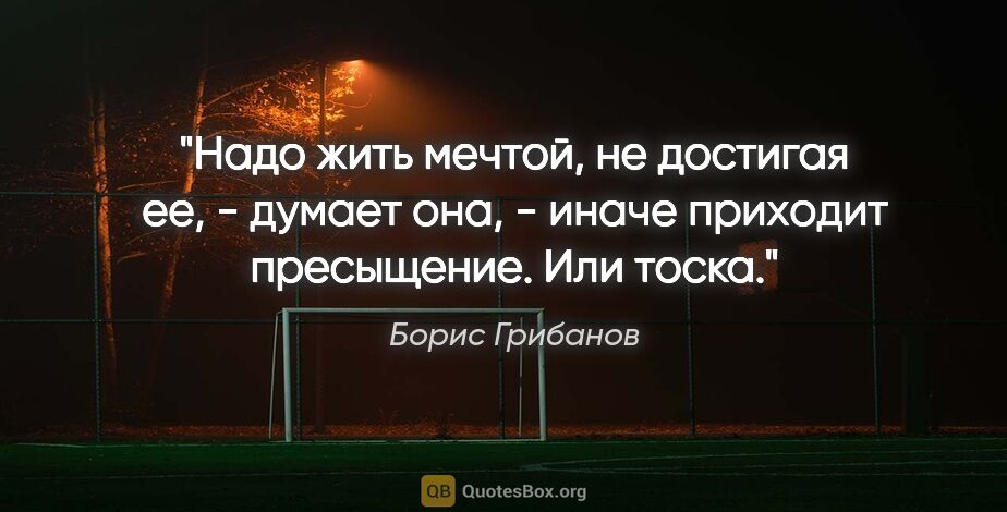 Борис Грибанов цитата: "Надо жить мечтой, не достигая ее, - думает она, - иначе..."