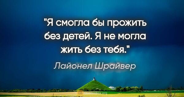 Лайонел Шрайвер цитата: "Я смогла бы прожить без детей. Я не могла жить без тебя."