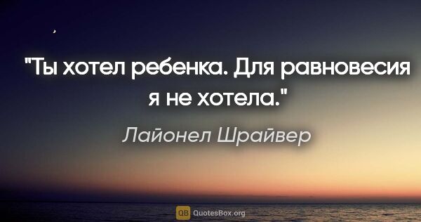 Лайонел Шрайвер цитата: "Ты хотел ребенка. Для равновесия я не хотела."