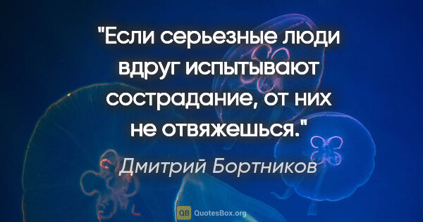 Дмитрий Бортников цитата: "Если серьезные люди вдруг испытывают сострадание, от них не..."