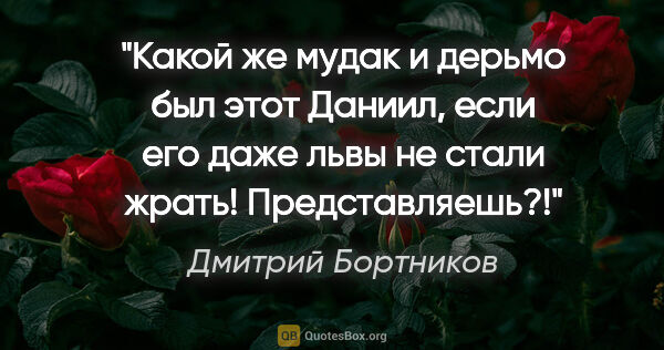 Дмитрий Бортников цитата: "Какой же мудак и дерьмо был этот Даниил, если его даже львы не..."