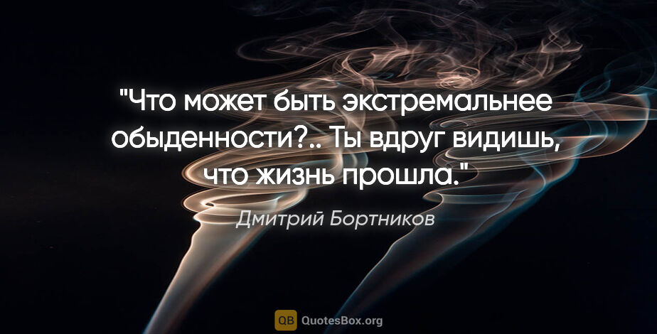 Дмитрий Бортников цитата: "Что может быть экстремальнее обыденности?..

Ты вдруг видишь,..."