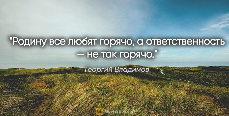 Георгий Владимов цитата: "Родину все любят горячо, а ответственность — не так горячо."