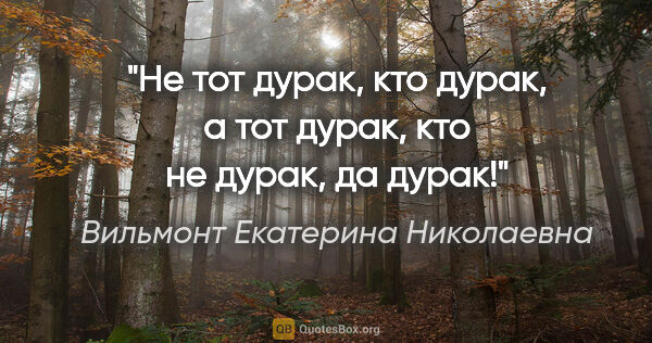 Вильмонт Екатерина Николаевна цитата: "Не тот дурак, кто дурак, а тот дурак, кто не дурак, да дурак!"