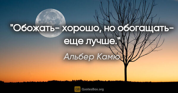 Альбер Камю цитата: "Обожать- хорошо, но обогащать- еще лучше."