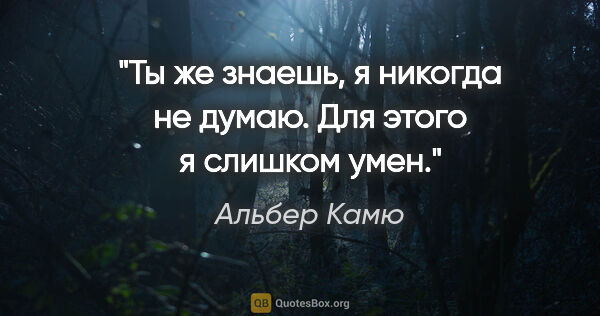 Альбер Камю цитата: "Ты же знаешь, я никогда не думаю. Для этого я слишком умен."