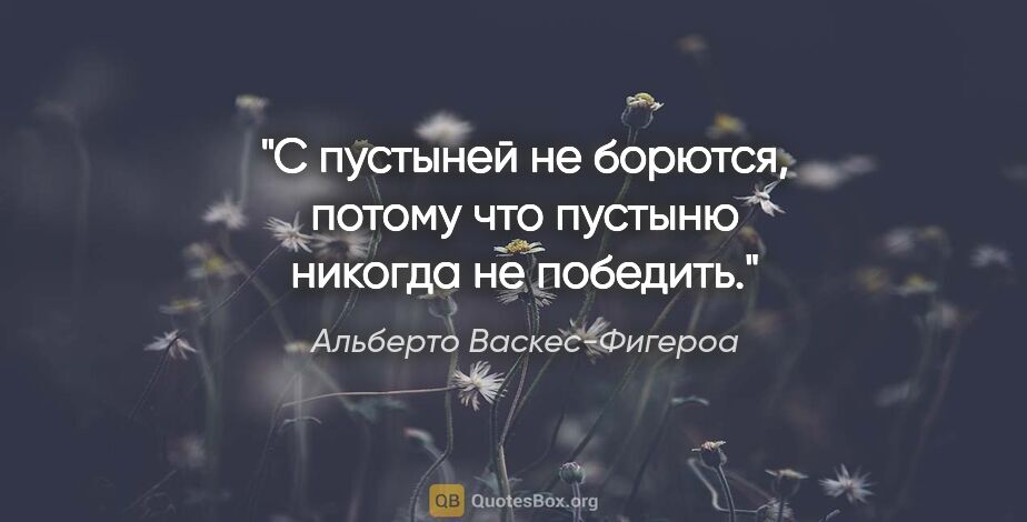 Альберто Васкес-Фигероа цитата: "С пустыней не борются, потому что пустыню никогда не победить."