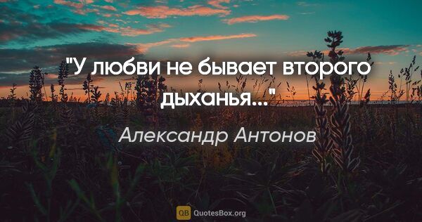 Александр Антонов цитата: "У любви не бывает второго дыханья..."
