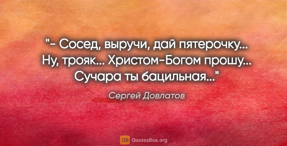 Сергей Довлатов цитата: "- Сосед, выручи, дай пятерочку... Ну, трояк... Христом-Богом..."