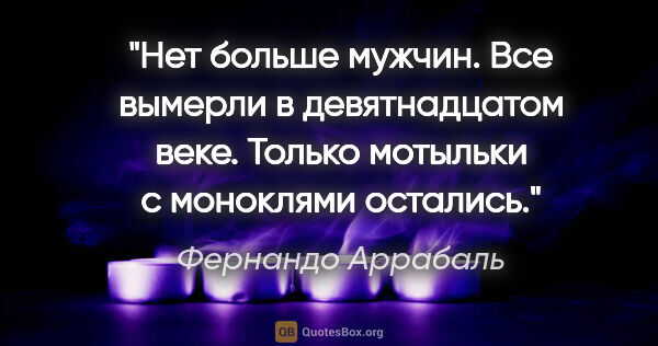 Фернандо Аррабаль цитата: "«Нет больше мужчин. Все вымерли в девятнадцатом веке. Только..."