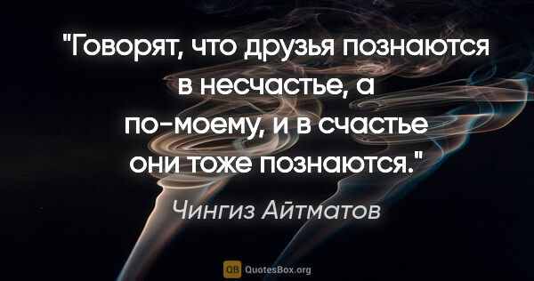 Чингиз Айтматов цитата: "Говорят, что друзья познаются в несчастье, а по-моему, и в..."