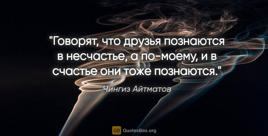 Чингиз Айтматов цитата: "Говорят, что друзья познаются в несчастье, а по-моему, и в..."