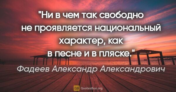 Фадеев Александр Александрович цитата: "Ни в чем так свободно не проявляется национальный характер,..."