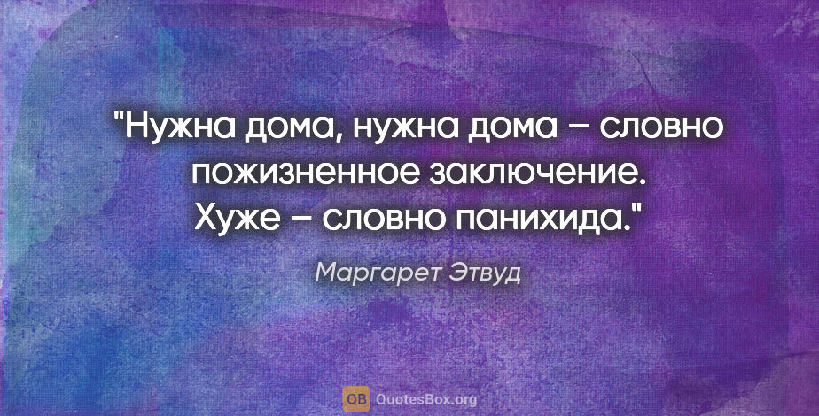 Маргарет Этвуд цитата: "Нужна дома, нужна дома – словно пожизненное заключение. Хуже –..."