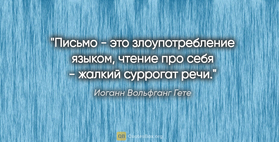 Иоганн Вольфганг Гете цитата: "Письмо - это злоупотребление языком, чтение про себя - жалкий..."