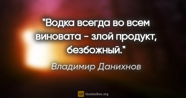 Владимир Данихнов цитата: "Водка всегда во всем виновата - злой продукт, безбожный."