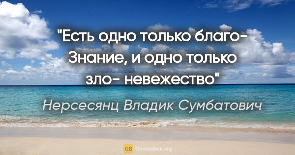 Нерсесянц Владик Сумбатович цитата: ""Есть одно только благо- Знание, и одно только зло- невежество""