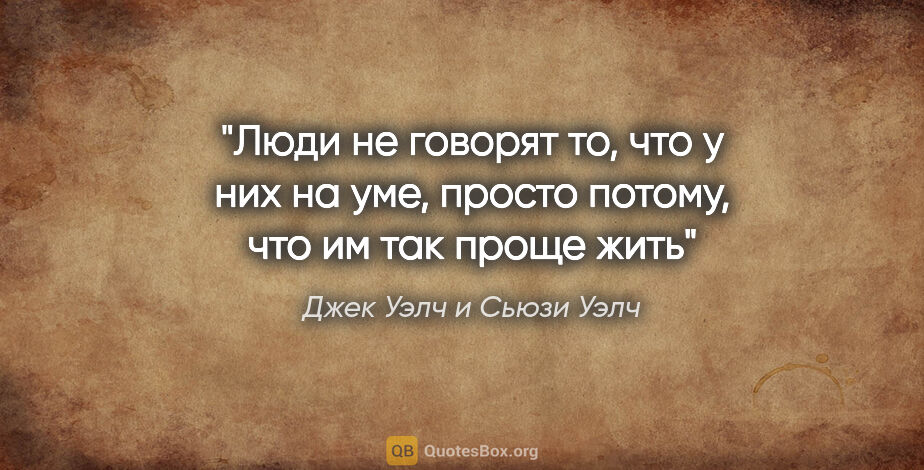 Джек Уэлч и Сьюзи Уэлч цитата: "Люди не говорят то, что у них на уме, просто потому, что им..."