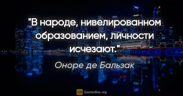 Оноре де Бальзак цитата: "В народе, нивелированном образованием, личности исчезают."