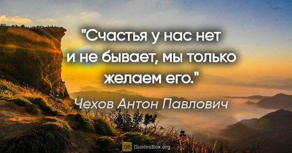 Чехов Антон Павлович цитата: "Счастья у нас нет и не бывает, мы только желаем его."