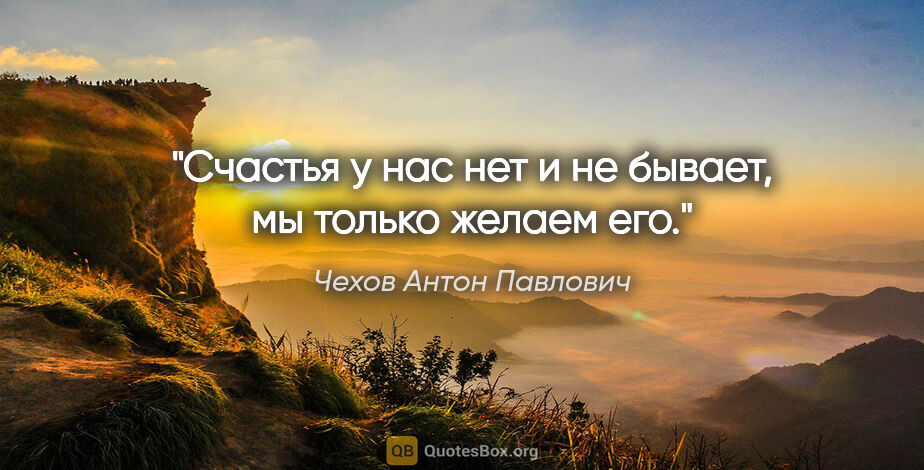 Чехов Антон Павлович цитата: "Счастья у нас нет и не бывает, мы только желаем его."