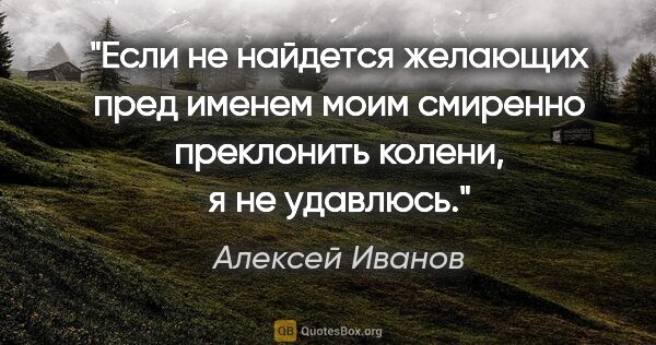 Алексей Иванов цитата: "Если не найдется желающих пред именем моим смиренно преклонить..."