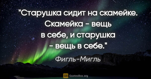 Фигль-Мигль цитата: "Старушка сидит на скамейке. Скамейка - вещь в себе, и старушка..."