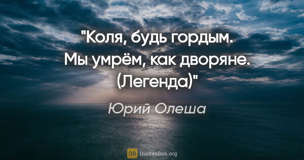 Юрий Олеша цитата: "Коля, будь гордым. Мы умрём, как дворяне.

("Легенда")"
