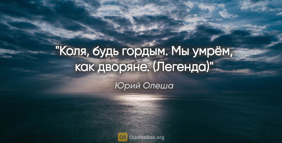 Юрий Олеша цитата: "Коля, будь гордым. Мы умрём, как дворяне.

("Легенда")"