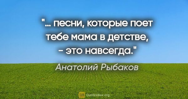 Анатолий Рыбаков цитата: "… песни, которые поет тебе мама в детстве, - это навсегда."