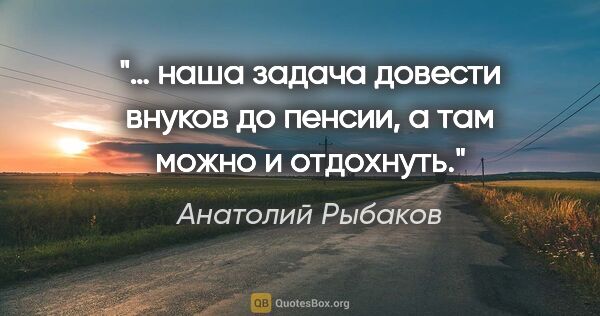 Анатолий Рыбаков цитата: "… наша задача довести внуков до пенсии, а там можно и отдохнуть."