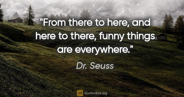 Dr. Seuss quote: "From there to here, and here to there, funny things are..."